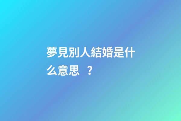 夢見別人結婚是什么意思？